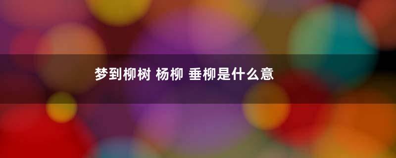 梦到柳树 杨柳 垂柳是什么意思